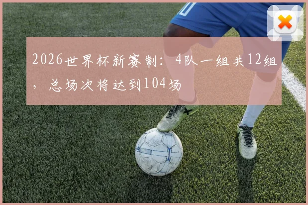 2026世界杯新赛制：4队一组共12组，总场次将达到104场