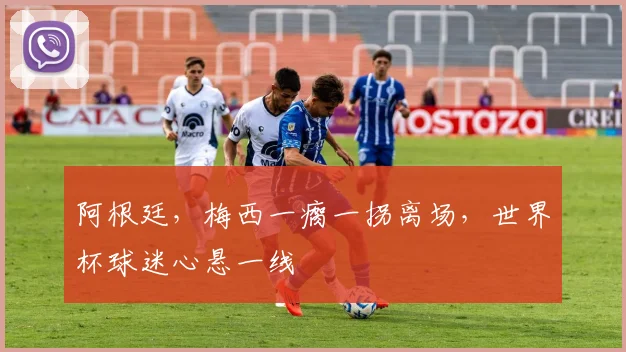 阿根廷，梅西一瘸一拐离场，世界杯球迷心悬一线