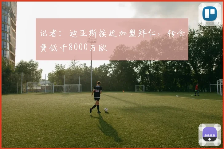 记者：迪亚斯接近加盟拜仁，转会费低于8000万欧