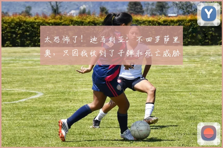 太恐怖了！迪马利亚：不回罗萨里奥，只因我收到了子弹和死亡威胁