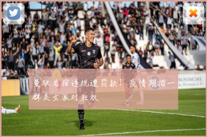 曼联名宿违规遭罚款！疫情期招一群美女派对狂欢
