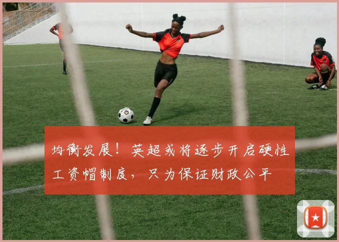 均衡发展！英超或将逐步开启硬性工资帽制度，只为保证财政公平