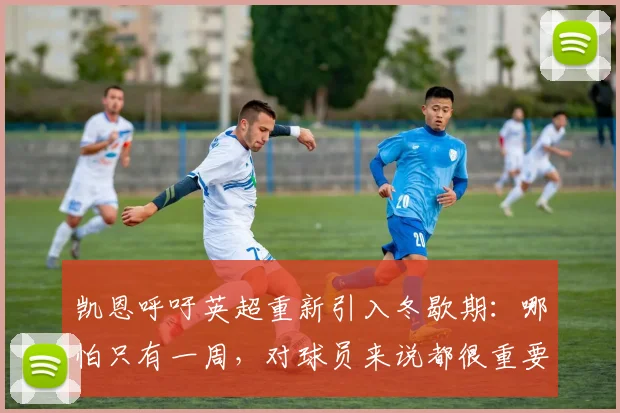 凯恩呼吁英超重新引入冬歇期：哪怕只有一周，对球员来说都很重要