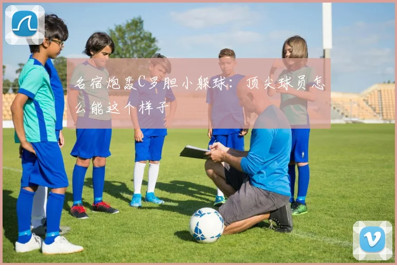 名宿炮轰C罗胆小躲球：顶尖球员怎么能这个样子