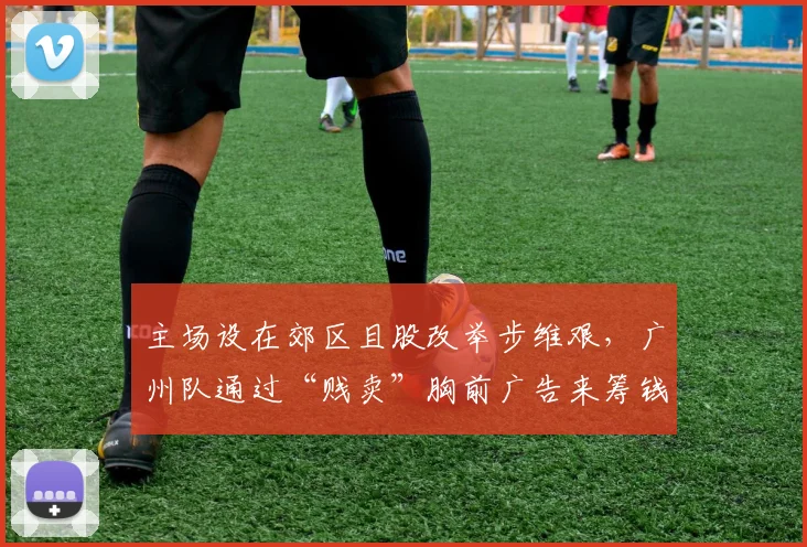 主场设在郊区且股改举步维艰，广州队通过“贱卖”胸前广告来筹钱