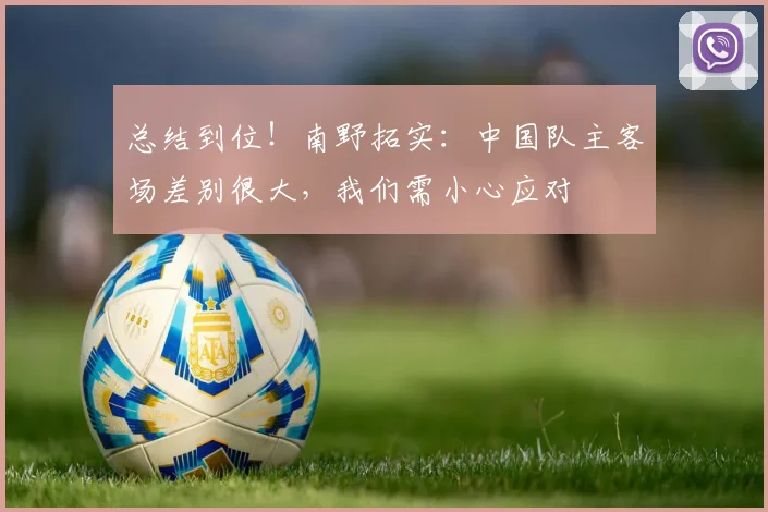 总结到位！南野拓实：中国队主客场差别很大，我们需小心应对