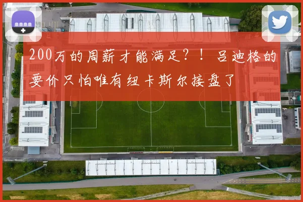 200万的周薪才能满足？！吕迪格的要价只怕唯有纽卡斯尔接盘了