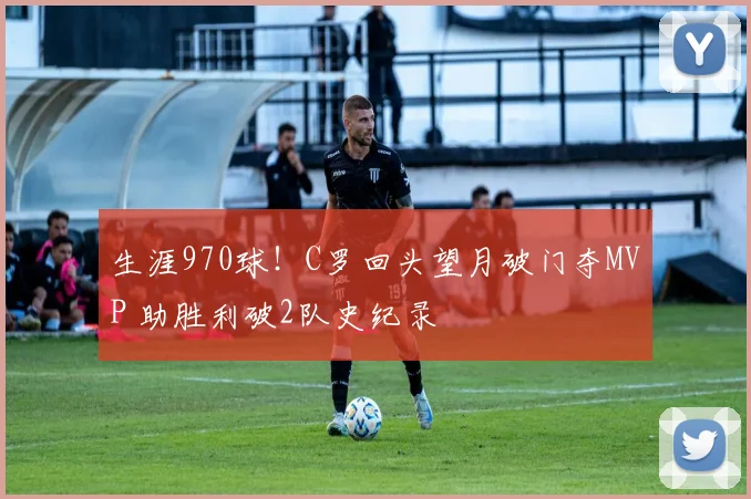 生涯970球！C罗回头望月破门夺MVP 助胜利破2队史纪录