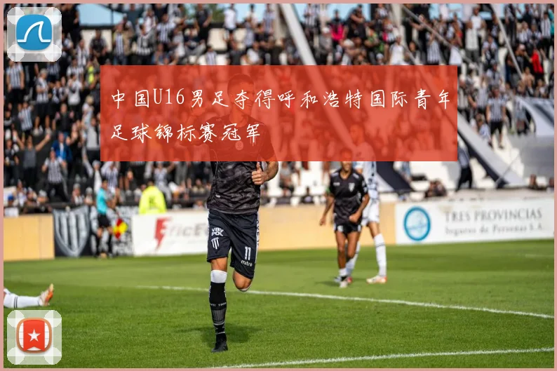 中国U16男足夺得呼和浩特国际青年足球锦标赛冠军