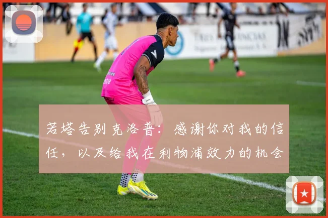 若塔告别克洛普：感谢你对我的信任，以及给我在利物浦效力的机会