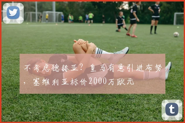 不考虑德赫亚？皇马有意引进布努，塞维利亚标价2000万欧元