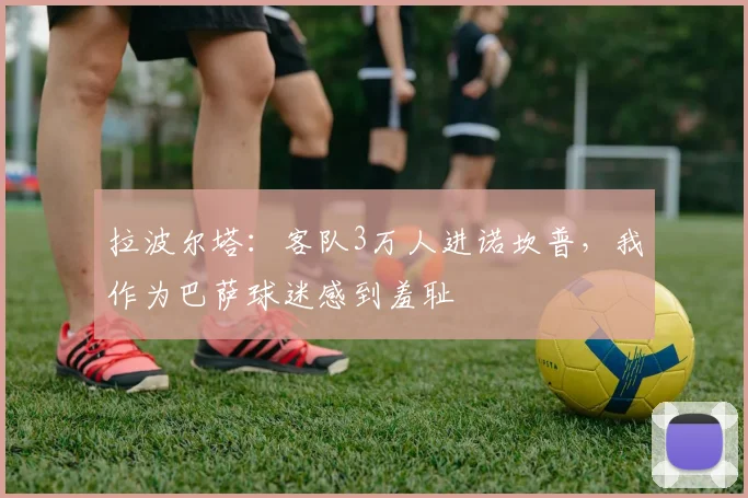 拉波尔塔：客队3万人进诺坎普，我作为巴萨球迷感到羞耻