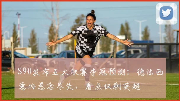 S90发布五大联赛夺冠预测：德法西意均悬念尽失，看点仅剩英超