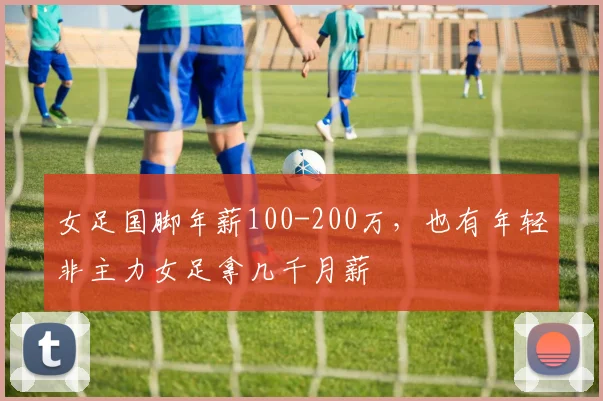 女足国脚年薪100-200万，也有年轻非主力女足拿几千月薪