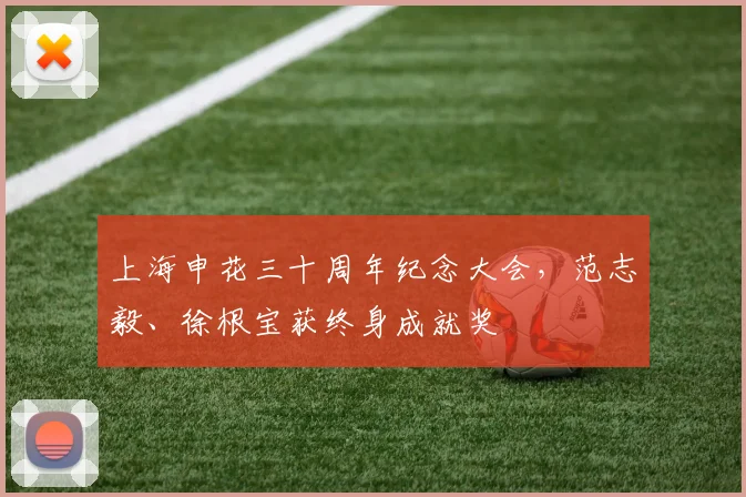 上海申花三十周年纪念大会，范志毅、徐根宝获终身成就奖