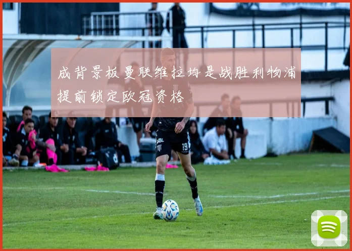 成背景板曼联维拉均是战胜利物浦提前锁定欧冠资格
