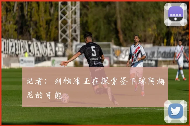 记者：利物浦正在探索签下琼阿梅尼的可能