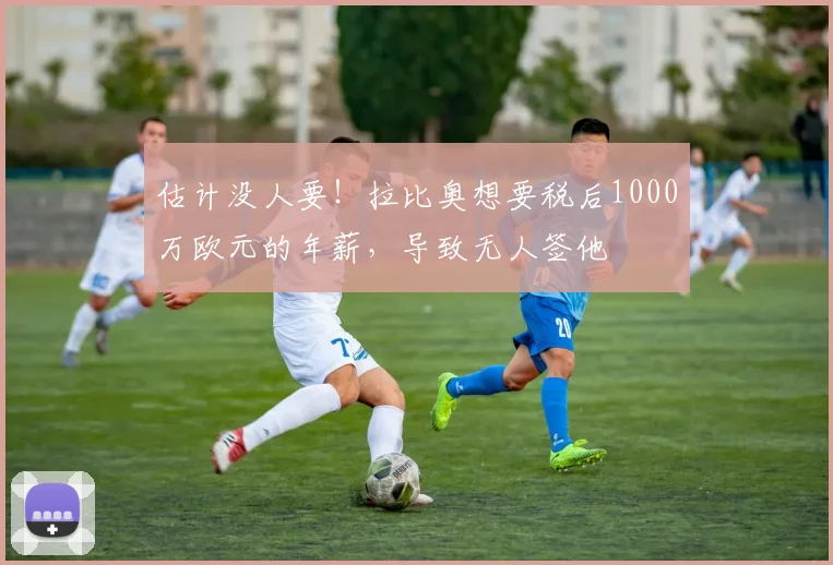估计没人要！拉比奥想要税后1000万欧元的年薪，导致无人签他