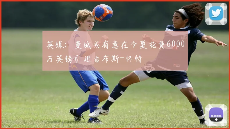 英媒：曼城或有意在今夏花费6000万英镑引进吉布斯-怀特