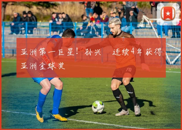 亚洲第一巨星！孙兴慜连续4年获得亚洲金球奖