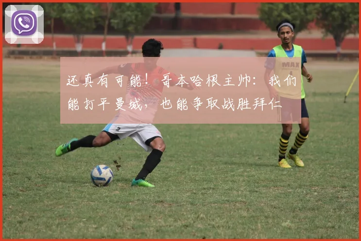 还真有可能！哥本哈根主帅：我们能打平曼城，也能争取战胜拜仁