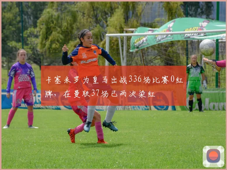 卡塞米罗为皇马出战336场比赛0红牌，在曼联37场已两次染红