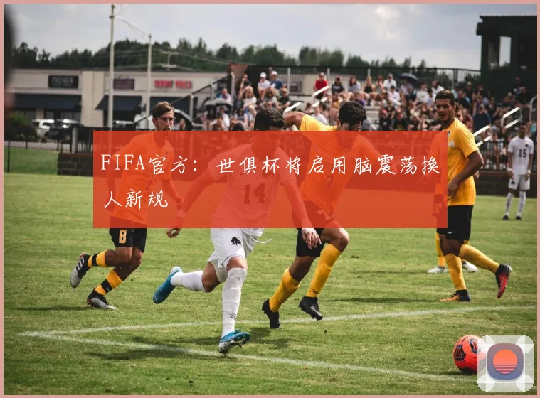 FIFA官方：世俱杯将启用脑震荡换人新规