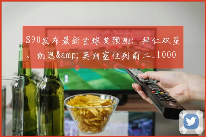 S90发布最新金球奖预测：拜仁双星、凯恩&奥利塞位列前二_10000644