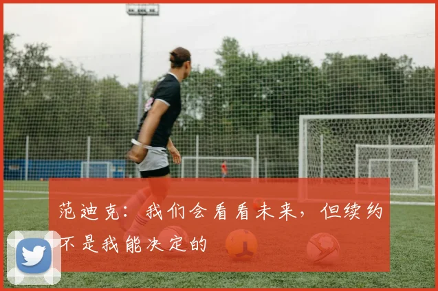 范迪克：我们会看看未来，但续约不是我能决定的