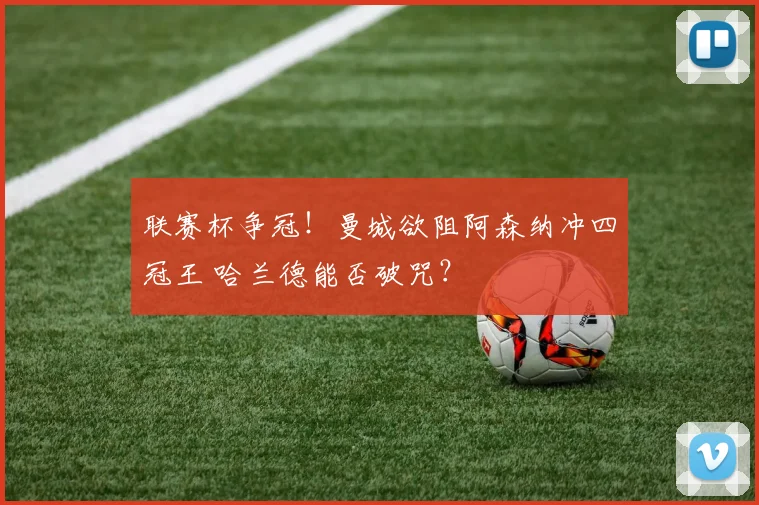 联赛杯争冠！曼城欲阻阿森纳冲四冠王 哈兰德能否破咒？