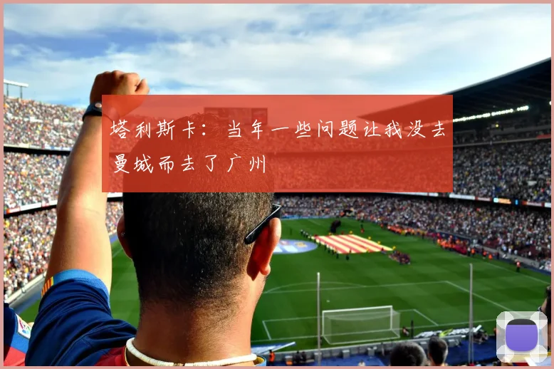 塔利斯卡：当年一些问题让我没去曼城而去了广州