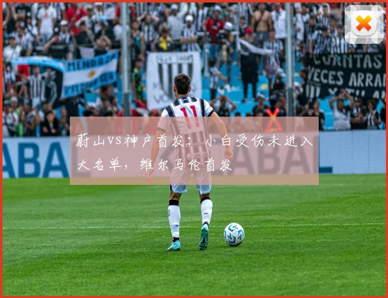 蔚山vs神户首发：小白受伤未进入大名单，维尔马伦首发