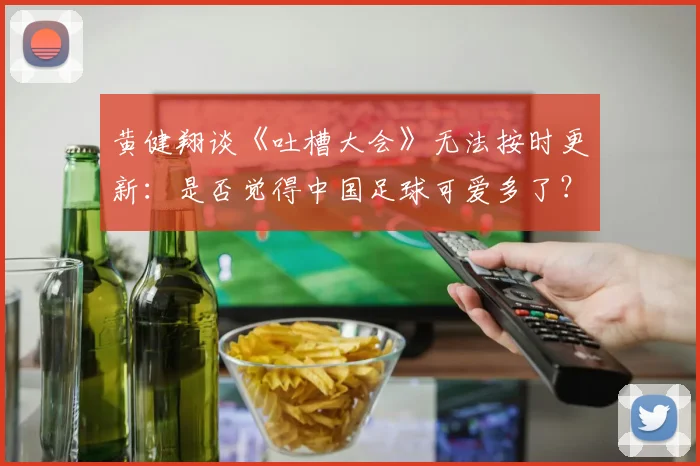 黄健翔谈《吐槽大会》无法按时更新：是否觉得中国足球可爱多了？