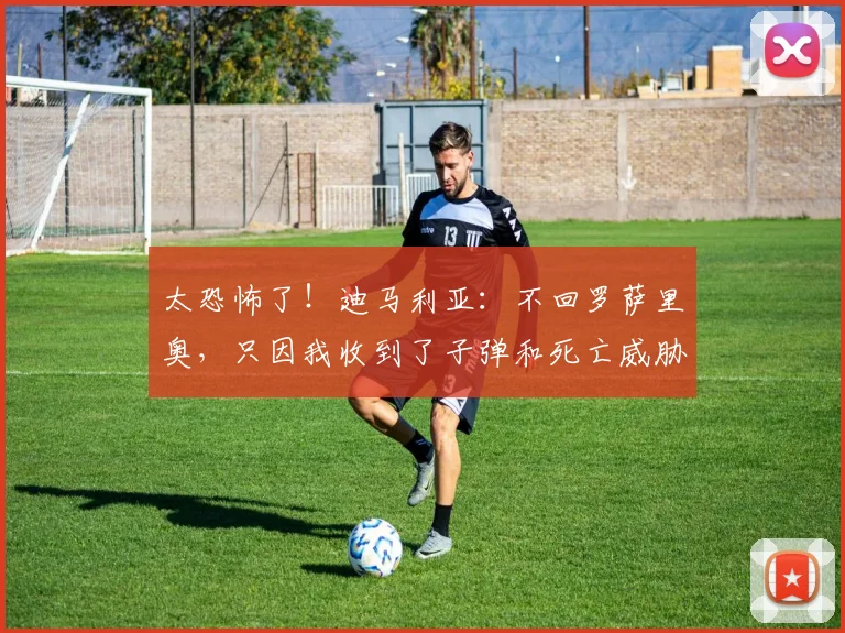 太恐怖了！迪马利亚：不回罗萨里奥，只因我收到了子弹和死亡威胁