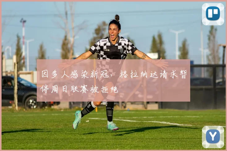 因多人感染新冠，格拉纳达请求暂停周日联赛被拒绝