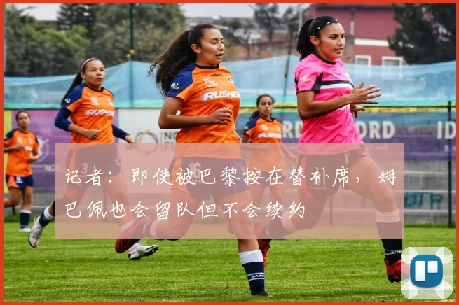 记者：即使被巴黎按在替补席，姆巴佩也会留队但不会续约