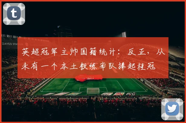 英超冠军主帅国籍统计：反正，从未有一个本土教练率队捧起桂冠