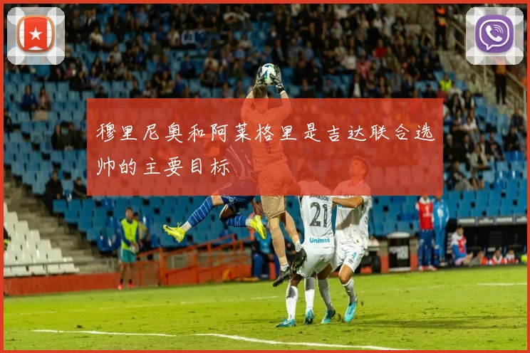 穆里尼奥和阿莱格里是吉达联合选帅的主要目标