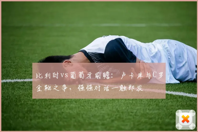 比利时vs葡萄牙前瞻：卢卡库与C罗金靴之争，强强对话一触即发