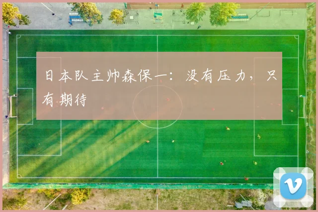 日本队主帅森保一：没有压力，只有期待