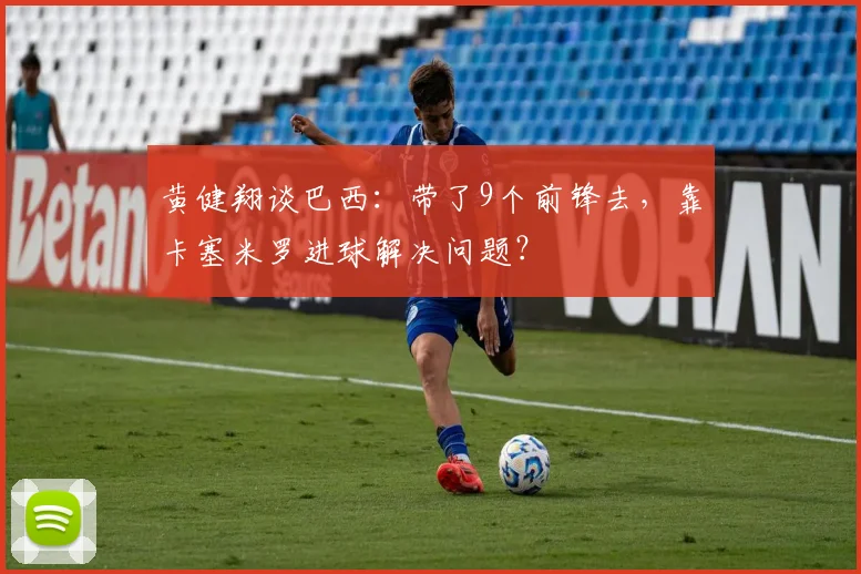 黄健翔谈巴西：带了9个前锋去，靠卡塞米罗进球解决问题？