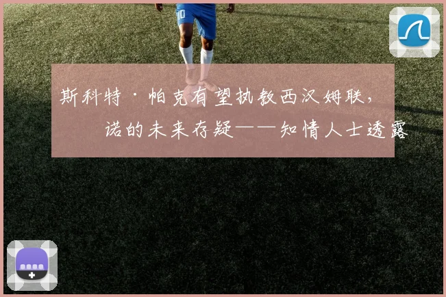 斯科特·帕克有望执教西汉姆联，努诺的未来存疑——知情人士透露