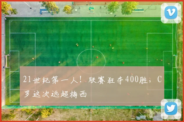 21世纪第一人！联赛狂夺400胜，C罗这次远超梅西