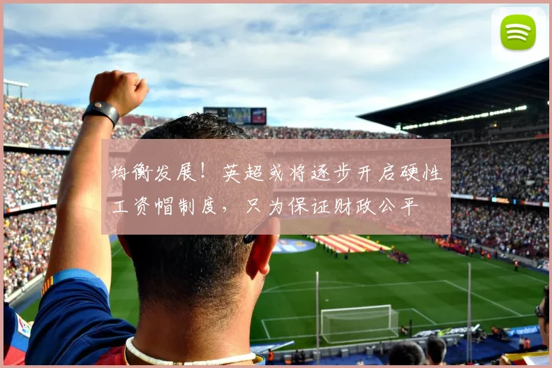 均衡发展！英超或将逐步开启硬性工资帽制度，只为保证财政公平