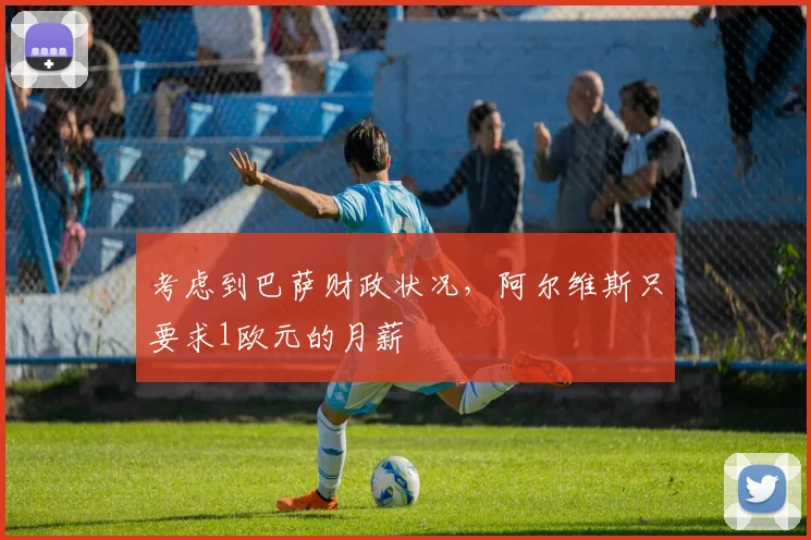 考虑到巴萨财政状况，阿尔维斯只要求1欧元的月薪