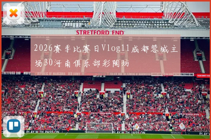 2026赛季比赛日Vlog11成都蓉城主场30河南俱乐部彩陶坊