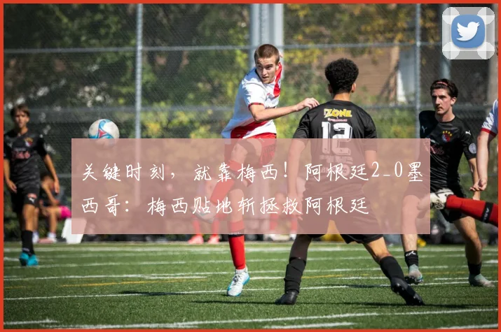 关键时刻，就靠梅西！阿根廷2_0墨西哥：梅西贴地斩拯救阿根廷