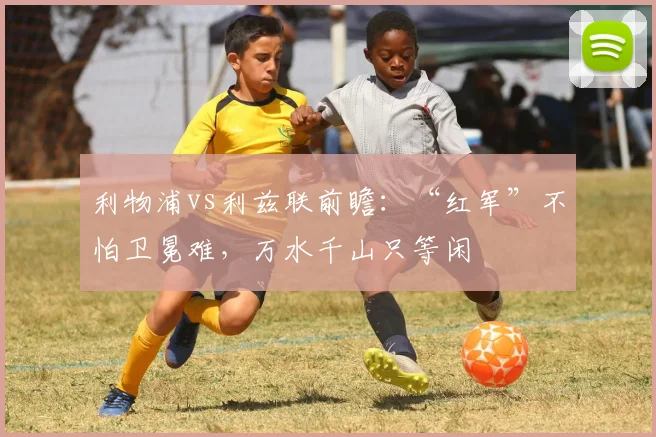 利物浦vs利兹联前瞻：“红军”不怕卫冕难，万水千山只等闲