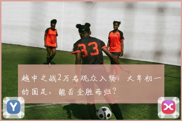 越中之战2万名观众入场，大年初一的国足，能否全胜而归？