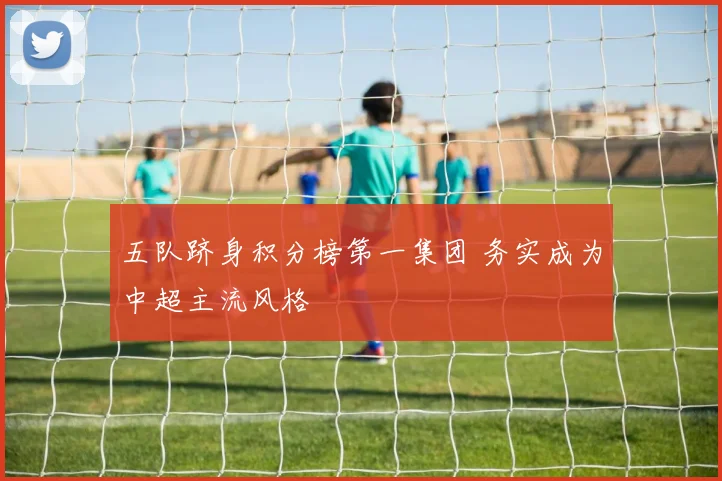 五队跻身积分榜第一集团 务实成为中超主流风格
